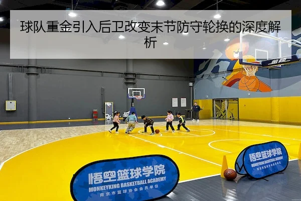 球队重金引入后卫改变末节防守轮换的深度解析